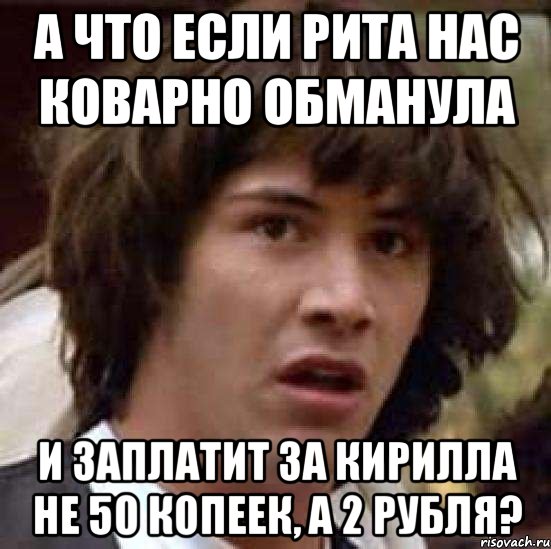 А что если Рита нас коварно обманула И заплатит за Кирилла не 50 копеек, а 2 рубля?, Мем А что если (Киану Ривз)