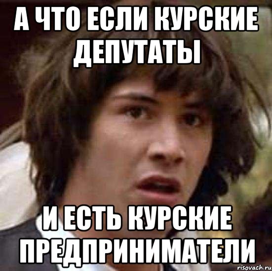 А что если Курские депутаты и есть курские предприниматели, Мем А что если (Киану Ривз)