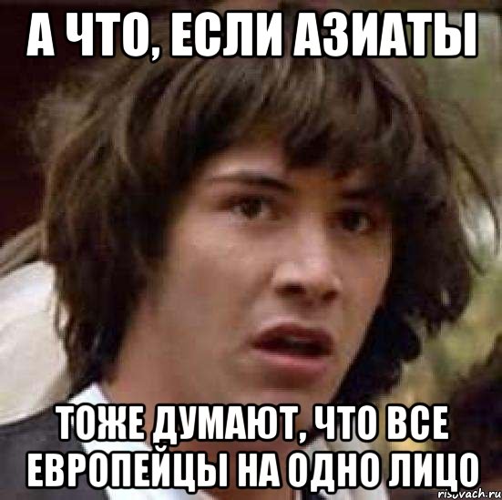 А что, если азиаты тоже думают, что все европейцы на одно лицо, Мем А что если (Киану Ривз)