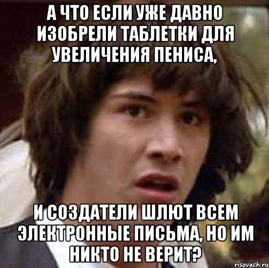 А что если уже давно изобрели таблетки для увеличения пениса, и создатели шлют всем электронные письма, но им никто не верит?, Мем А что если (Киану Ривз)