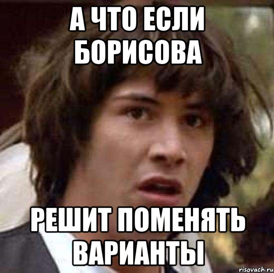 А ЧТО ЕСЛИ БОРИСОВА РЕШИТ ПОМЕНЯТЬ ВАРИАНТЫ, Мем А что если (Киану Ривз)