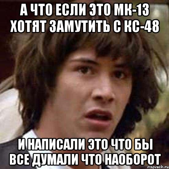 а что если это МК-13 хотят замутить с КС-48 и написали это что бы все думали что наоборот, Мем А что если (Киану Ривз)