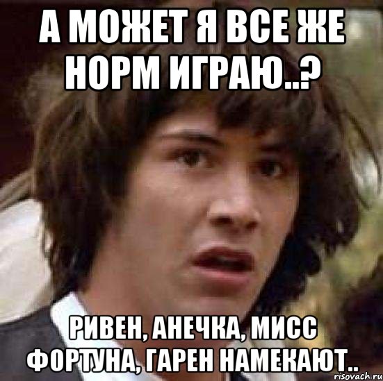 А может я все же норм играю..? Ривен, Анечка, Мисс Фортуна, Гарен намекают.., Мем А что если (Киану Ривз)