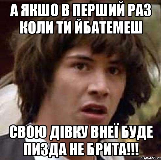 А якшо в перший раз коли ти йбатемеш свою дівку внеї буде пизда не брита!!!, Мем А что если (Киану Ривз)