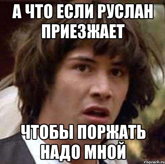 А что если Руслан приезжает чтобы поржать надо мной, Мем А что если (Киану Ривз)