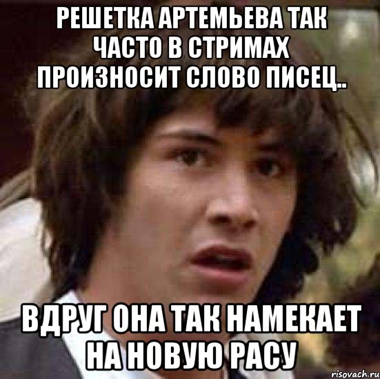 РЕШЕТКА АРТЕМЬЕВА ТАК ЧАСТО В СТРИМАХ ПРОИЗНОСИТ СЛОВО ПИСЕЦ.. ВДРУГ ОНА ТАК НАМЕКАЕТ НА НОВУЮ РАСУ, Мем А что если (Киану Ривз)