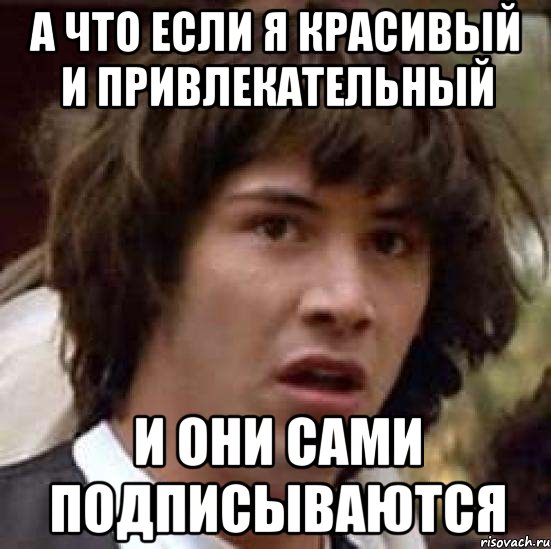 А что если я красивый и привлекательный И они сами подписываются, Мем А что если (Киану Ривз)