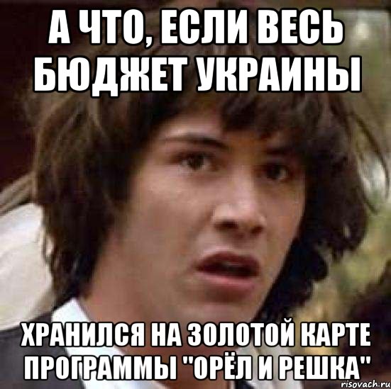 А ЧТО, ЕСЛИ ВЕСЬ БЮДЖЕТ УКРАИНЫ ХРАНИЛСЯ НА ЗОЛОТОЙ КАРТЕ ПРОГРАММЫ "ОРЁЛ И РЕШКА", Мем А что если (Киану Ривз)