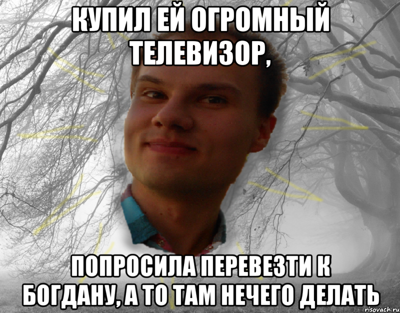 Купил ей огромный телевизор, попросила перевезти к Богдану, а то там нечего делать