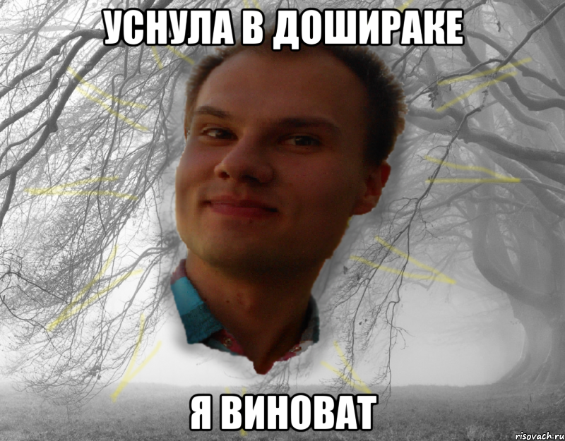 Уснула в дошираке я виноват