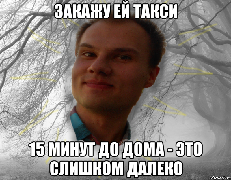 Закажу ей такси 15 минут до дома - это слишком далеко