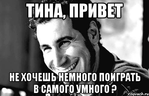 Тина, Привет не хочешь немного поиграть в самого умного ?, Мем Когда кто-то говорит