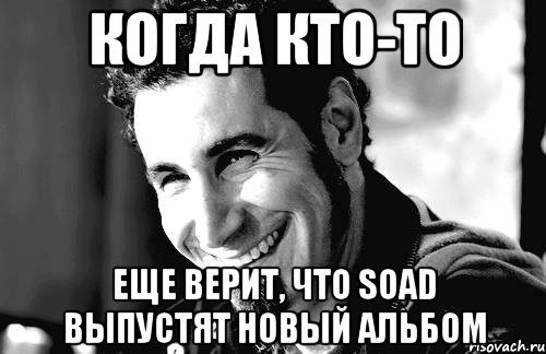 когда кто-то еще верит, что soad выпустят новый альбом, Мем Когда кто-то говорит