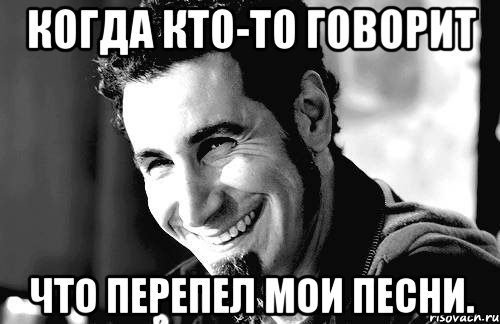 когда кто-то говорит что перепел мои песни.