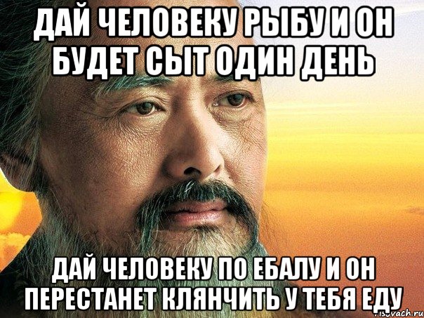 дай человеку рыбу и он будет сыт один день дай человеку по ебалу и он перестанет клянчить у тебя еду, Мем конфуций