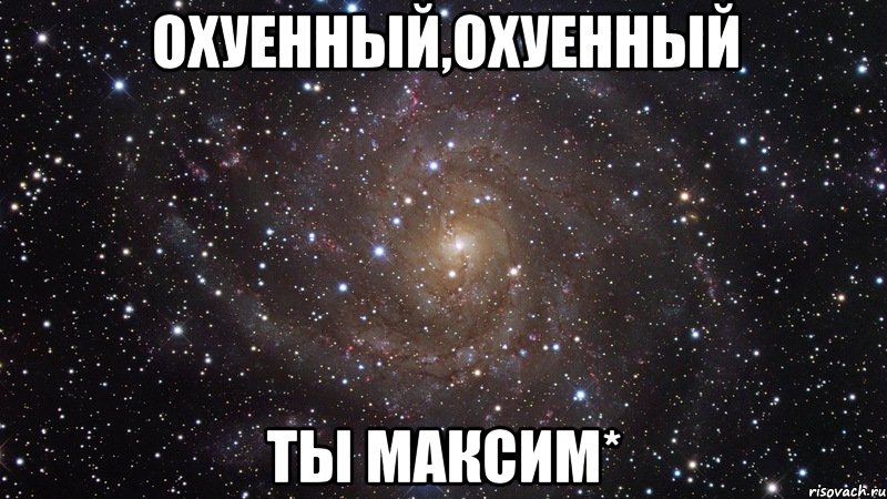 охуенный,охуенный ты Максим*, Мем  Космос (офигенно)