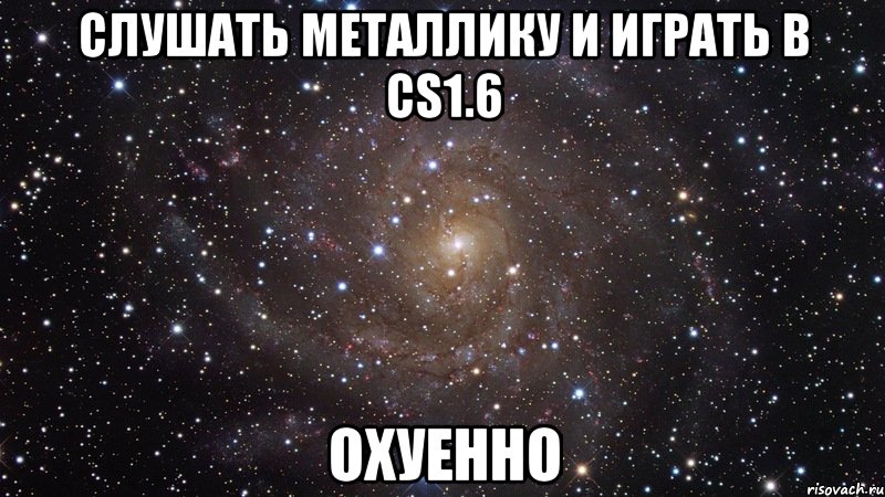 Слушать Металлику и играть в СS1.6 Охуенно, Мем  Космос (офигенно)