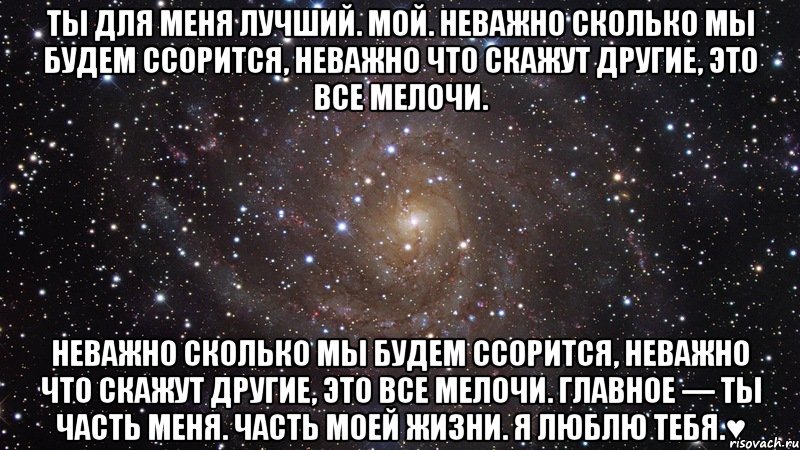 Ты для меня лучший. Мой. Неважно сколько мы будем ссорится, неважно что скажут другие, это все мелочи. Неважно сколько мы будем ссорится, неважно что скажут другие, это все мелочи. Главное — ты часть меня. Часть моей жизни. Я люблю тебя.♥, Мем  Космос (офигенно)