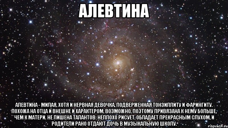 Алевтина Алевтина - милая, хотя и нервная девочка, подверженная тонзиллиту и фарингиту. Похожа на отца и внешне и характером, возможно, поэтому привязана к нему больше, чем к матери. Не лишена талантов: неплохо рисует, обладает прекрасным слухом, и родители рано отдают дочь в музыкальную школу., Мем  Космос (офигенно)