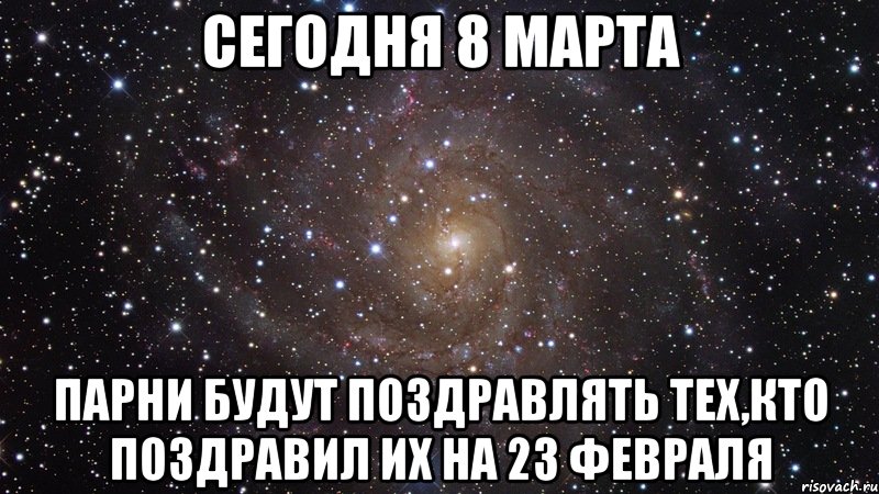 СЕГОДНЯ 8 МАРТА ПАРНИ БУДУТ ПОЗДРАВЛЯТЬ ТЕХ,КТО ПОЗДРАВИЛ ИХ НА 23 ФЕВРАЛЯ, Мем  Космос (офигенно)