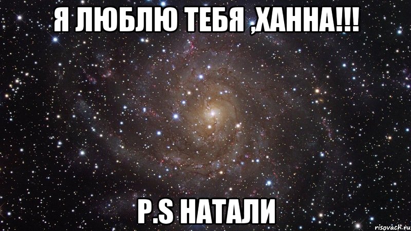 Я люблю тебя ,Ханна!!! P.S Натали, Мем  Космос (офигенно)