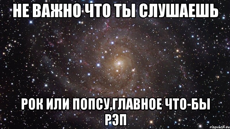 Не важно что ты слушаешь Рок или попсу,главное что-бы рэп, Мем  Космос (офигенно)