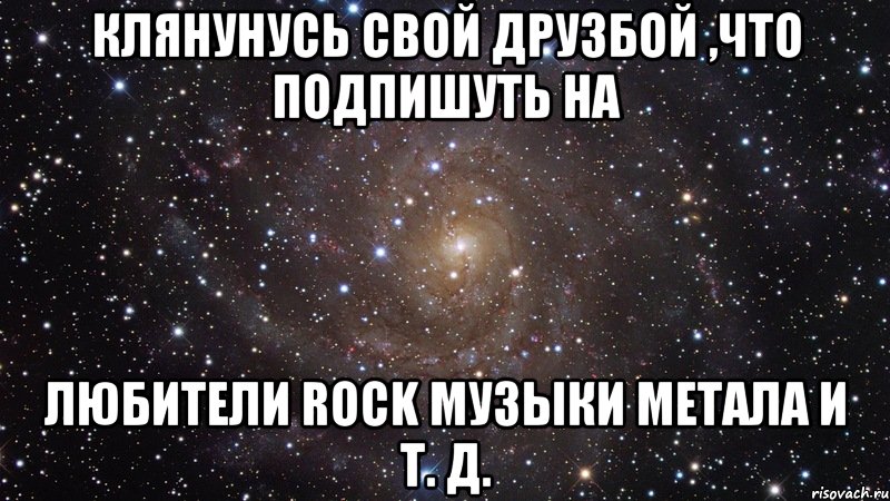 Клянунусь свой друзбой ,что подпишуть на Любители ROCK музыки метала и т. д., Мем  Космос (офигенно)