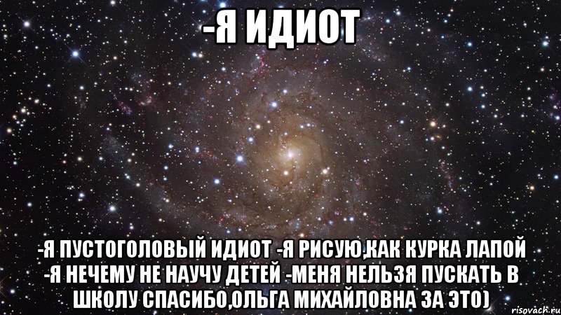 -Я идиот -Я пустоголовый идиот -Я рисую,как курка лапой -Я нечему не научу детей -Меня нельзя пускать в школу Спасибо,Ольга Михайловна за это), Мем  Космос (офигенно)