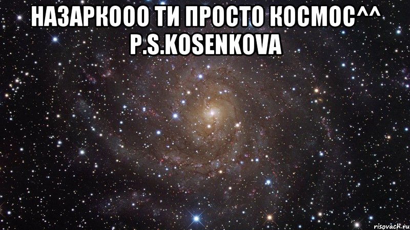 Назаркооо ти просто космос^^ P.S.Kosenkova , Мем  Космос (офигенно)