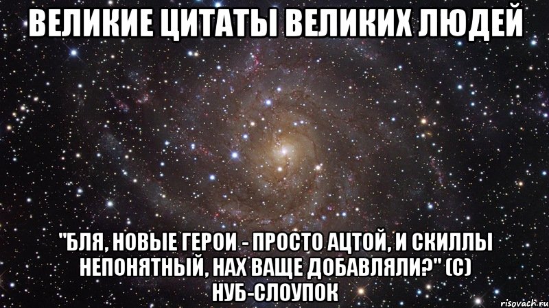 Великие цитаты великих людей "Бля, новые герои - просто ацтой, и скиллы непонятный, нах ваще добавляли?" (c) Нуб-слоупок, Мем  Космос (офигенно)