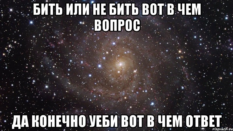 Бить или не бить вот в чем вопрос Да конечно уеби вот в чем ответ, Мем  Космос (офигенно)