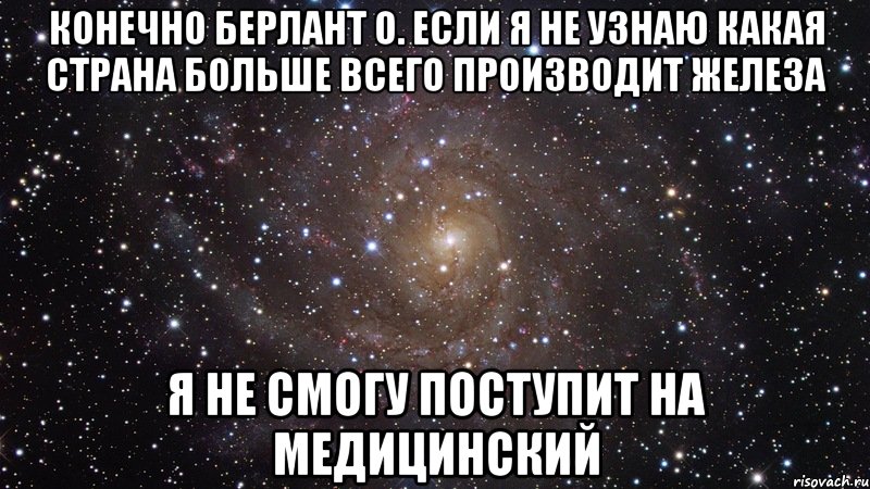 Конечно Берлант О. Если я не узнаю какая страна больше всего производит железа Я не смогу поступит на медицинский, Мем  Космос (офигенно)