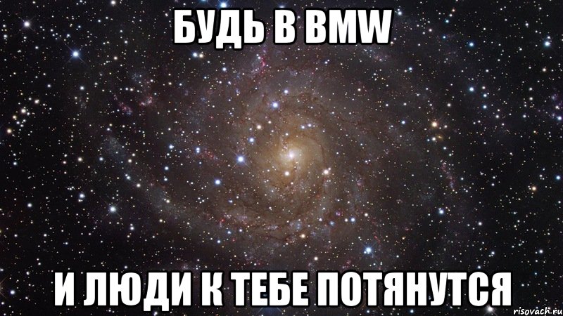 БУДЬ В BMW И ЛЮДИ К ТЕБЕ ПОТЯНУТСЯ, Мем  Космос (офигенно)