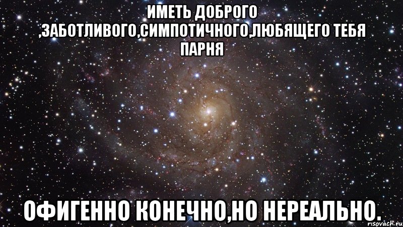 Иметь доброго ,заботливого,симпотичного,любящего тебя парня офигенно конечно,но нереально., Мем  Космос (офигенно)