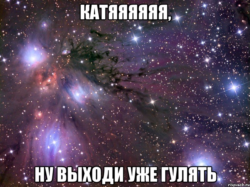 Катяяяяяя, ну выходи уже гулять, Мем Космос