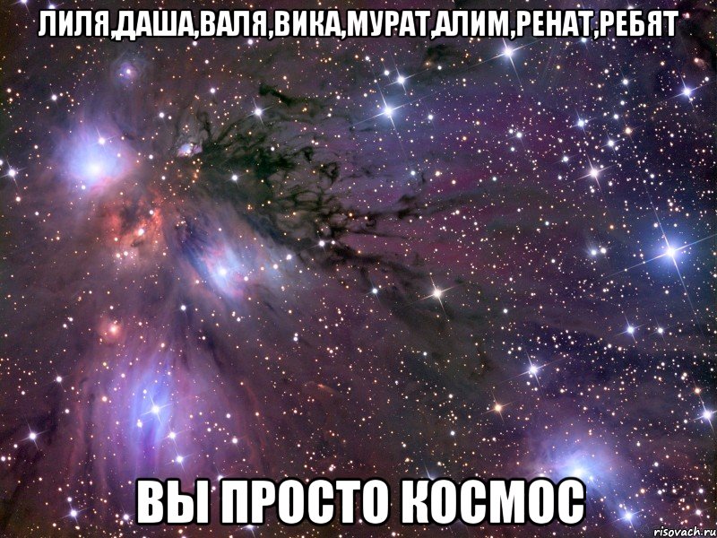 ЛИЛЯ,ДАША,ВАЛЯ,ВИКА,МУРАТ,АЛИМ,РЕНАТ,РЕБЯТ ВЫ ПРОСТО КОСМОС, Мем Космос