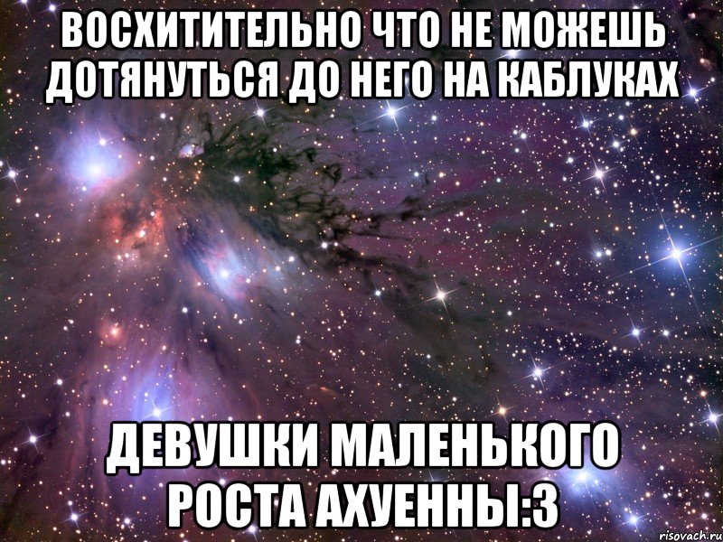 восхитительно что не можешь дотянуться до него на каблуках девушки маленького роста ахуенны:3, Мем Космос