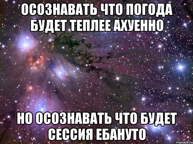 осознавать что погода будет теплее ахуенно но осознавать что будет сессия ебануто, Мем Космос