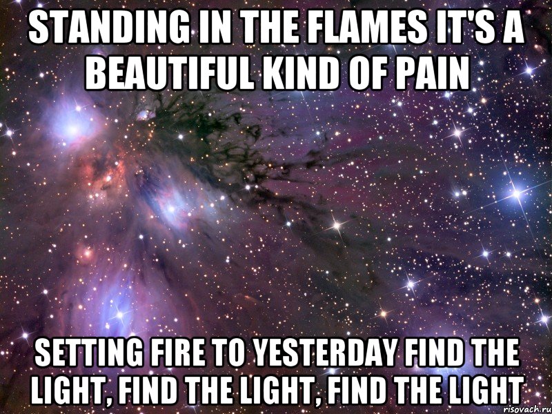 Standing in the flames It's a beautiful kind of pain Setting fire to yesterday Find the light, find the light, find the light, Мем Космос