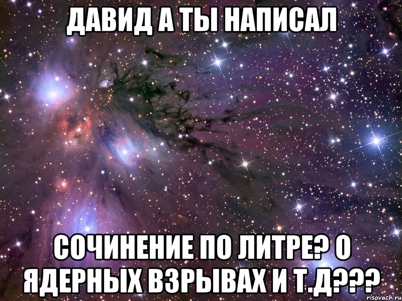 давид а ты написал сочинение по литре? о ядерных взрывах и т.д???, Мем Космос