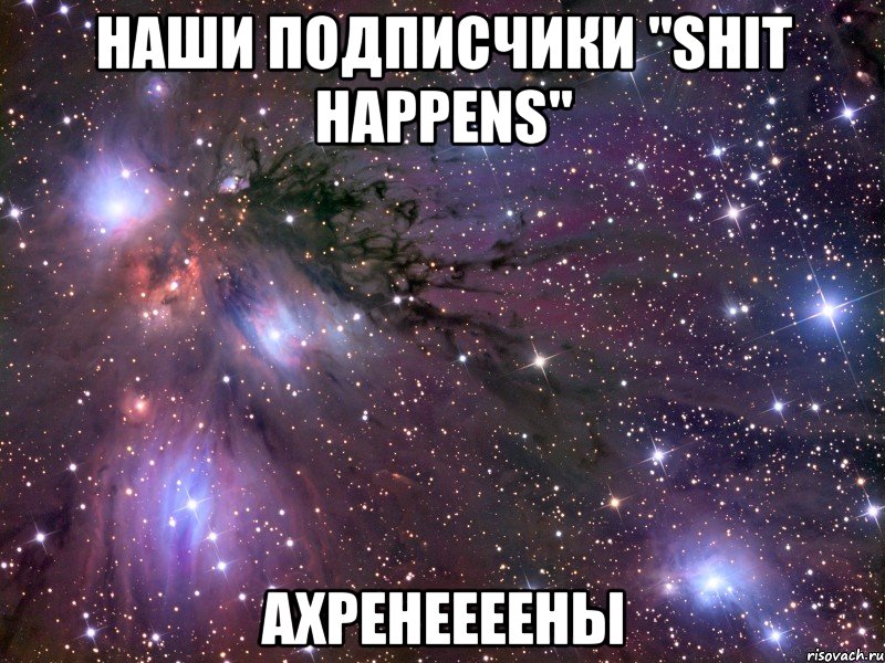 наши подписчики "Shit Happens" ахренеееены, Мем Космос