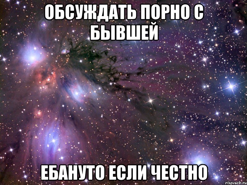 ОБСУЖДАТЬ ПОРНО С БЫВШЕЙ ЕБАНУТО ЕСЛИ ЧЕСТНО, Мем Космос
