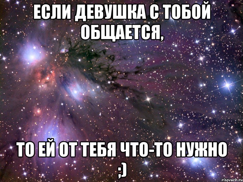 Если девушка с тобой общается, То ей от тебя что-то нужно ;), Мем Космос