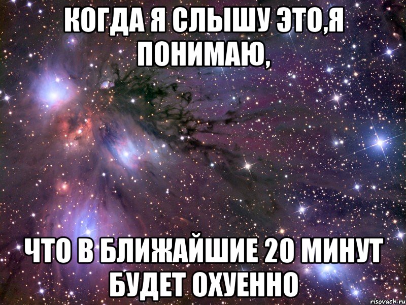 Когда я слышу это,я понимаю, что в ближайшие 20 минут будет охуенно, Мем Космос