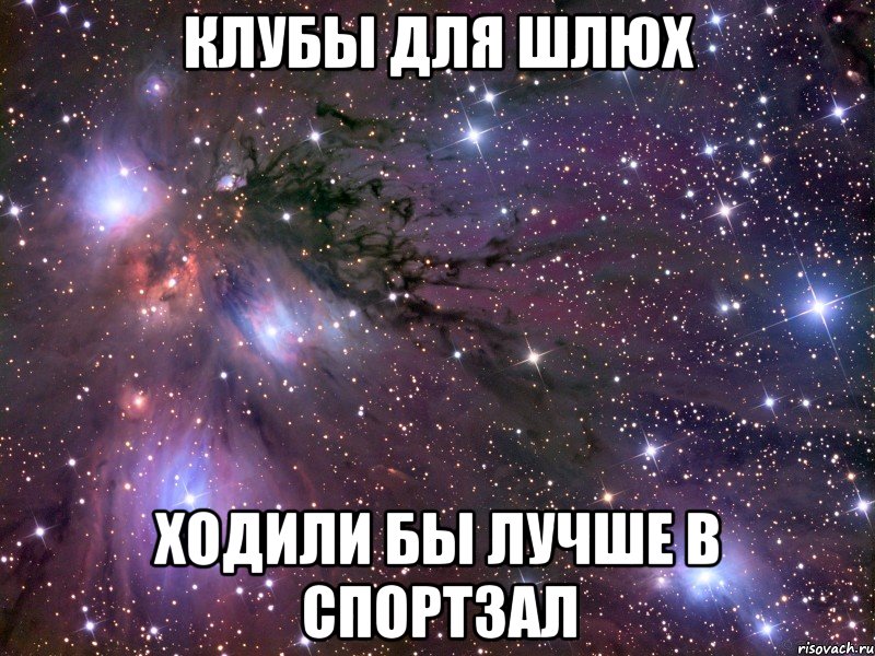 КЛУБЫ ДЛЯ ШЛЮХ ХОДИЛИ БЫ ЛУЧШЕ В СПОРТЗАЛ, Мем Космос