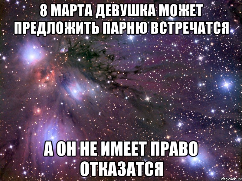 8 Марта Девушка может предложить парню встречатся а он НЕ имеет право отказатся, Мем Космос