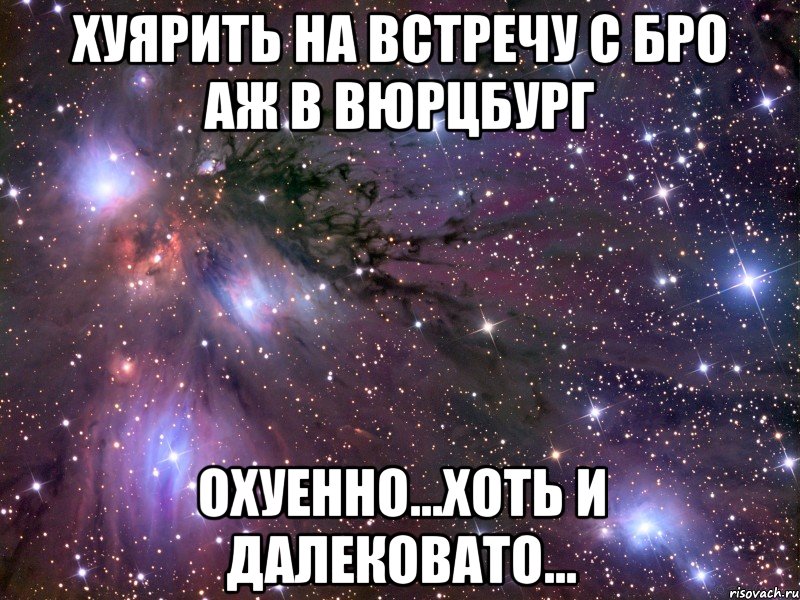 Хуярить на встречу с бро аж в Вюрцбург Охуенно...хоть и далековато..., Мем Космос