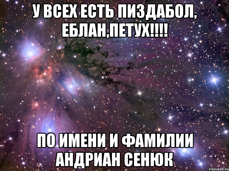 У всех есть пиздабол, еблан,петух!!!! По имени и фамилии Андриан Сенюк, Мем Космос