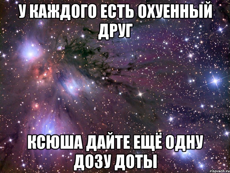 у каждого есть охуенный друг Ксюша дайте ещё одну дозу доты, Мем Космос