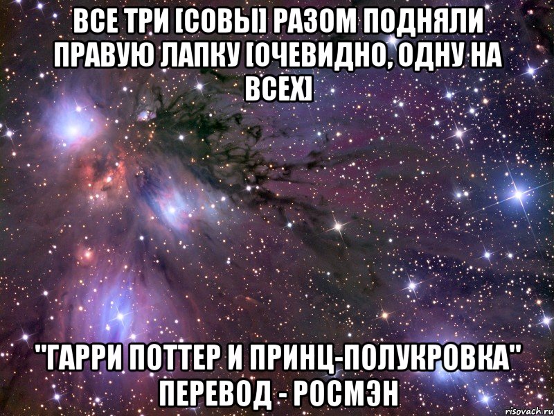 Все три [совы] разом подняли правую лапку [Очевидно, одну на всех] "Гарри Поттер и Принц-Полукровка" Перевод - Росмэн, Мем Космос